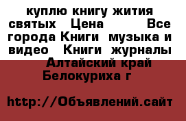 куплю книгу жития святых › Цена ­ 700 - Все города Книги, музыка и видео » Книги, журналы   . Алтайский край,Белокуриха г.